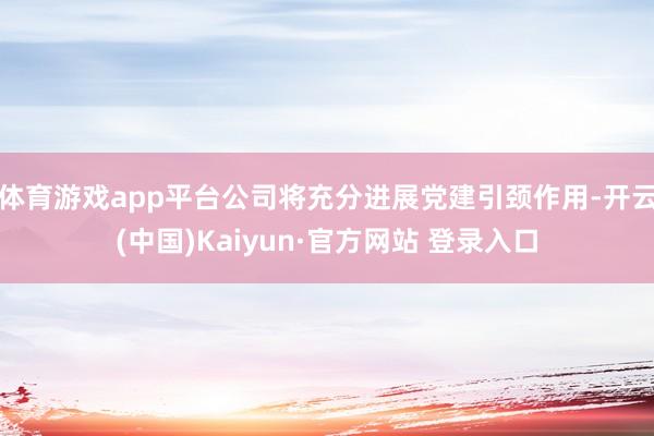 体育游戏app平台公司将充分进展党建引颈作用-开云(中国)Kaiyun·官方网站 登录入口