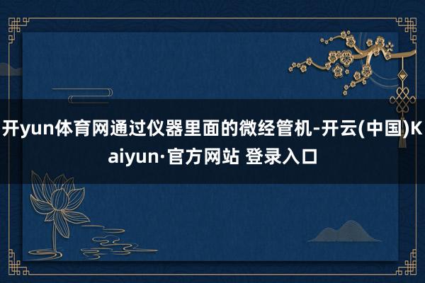 开yun体育网通过仪器里面的微经管机-开云(中国)Kaiyun·官方网站 登录入口