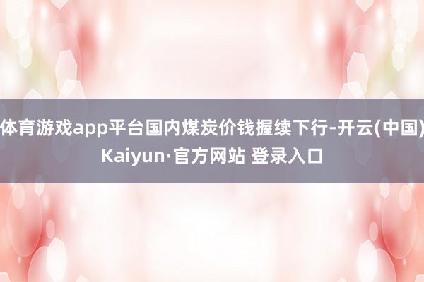 体育游戏app平台国内煤炭价钱握续下行-开云(中国)Kaiyun·官方网站 登录入口