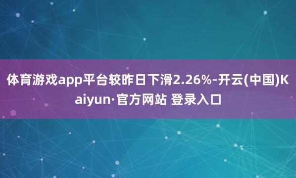 体育游戏app平台较昨日下滑2.26%-开云(中国)Kaiyun·官方网站 登录入口
