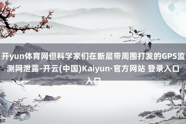 开yun体育网但科学家们在断层带周围打发的GPS监测网泄露-开云(中国)Kaiyun·官方网站 登录入口