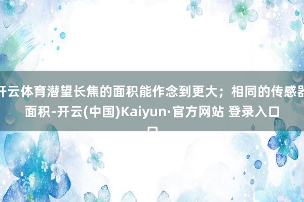 开云体育潜望长焦的面积能作念到更大；相同的传感器面积-开云(中国)Kaiyun·官方网站 登录入口