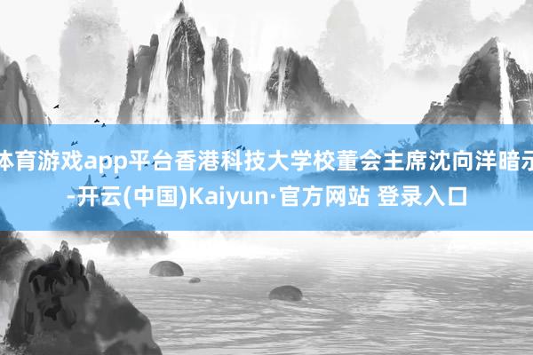 体育游戏app平台香港科技大学校董会主席沈向洋暗示-开云(中国)Kaiyun·官方网站 登录入口
