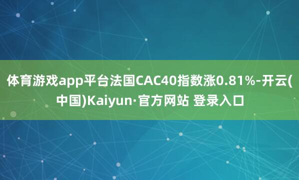 体育游戏app平台法国CAC40指数涨0.81%-开云(中国)Kaiyun·官方网站 登录入口