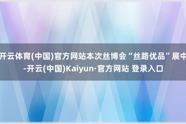开云体育(中国)官方网站本次丝博会“丝路优品”展中-开云(中国)Kaiyun·官方网站 登录入口