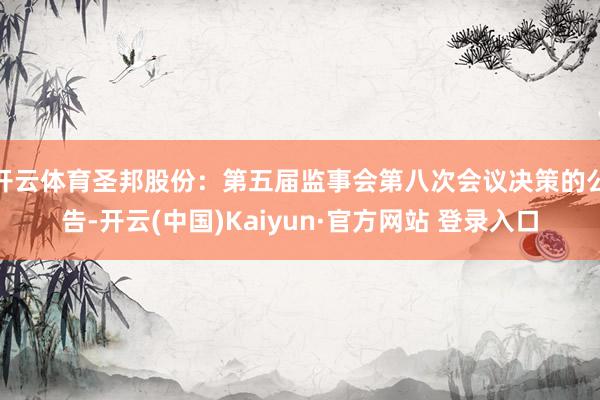 开云体育圣邦股份：第五届监事会第八次会议决策的公告-开云(中国)Kaiyun·官方网站 登录入口
