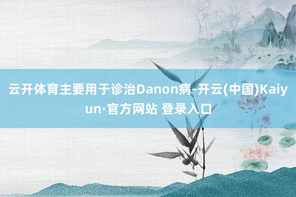 云开体育主要用于诊治Danon病-开云(中国)Kaiyun·官方网站 登录入口