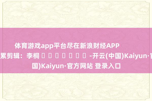 体育游戏app平台尽在新浪财经APP            						拖累剪辑：李桐 							-开云(中国)Kaiyun·官方网站 登录入口