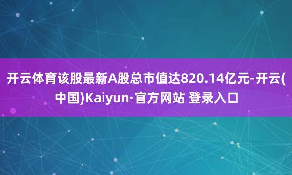 开云体育该股最新A股总市值达820.14亿元-开云(中国)Kaiyun·官方网站 登录入口