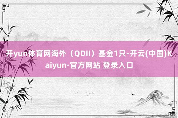 开yun体育网海外(QDII)基金1只-开云(中国)Kaiyun·官方网站 登录入口