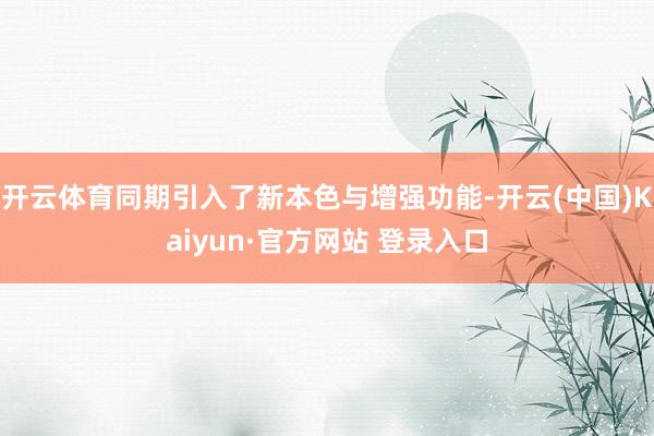 开云体育同期引入了新本色与增强功能-开云(中国)Kaiyun·官方网站 登录入口