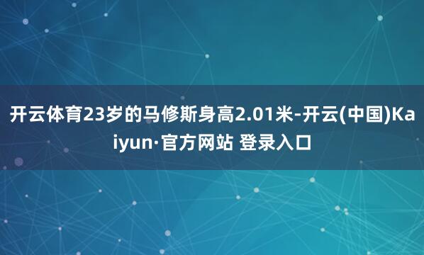 开云体育23岁的马修斯身高2.01米-开云(中国)Kaiyun·官方网站 登录入口