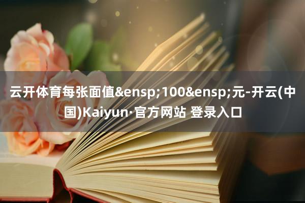 云开体育每张面值&ensp;100&ensp;元-开云(中国)Kaiyun·官方网站 登录入口