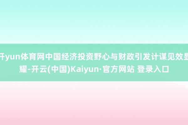 开yun体育网中国经济投资野心与财政引发计谋见效显耀-开云(中国)Kaiyun·官方网站 登录入口