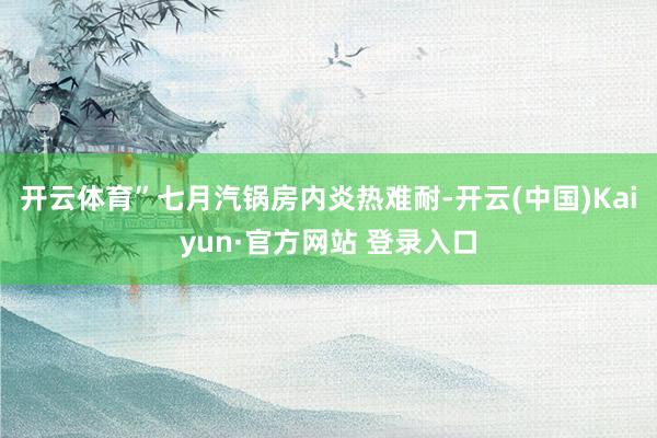 开云体育”七月汽锅房内炎热难耐-开云(中国)Kaiyun·官方网站 登录入口