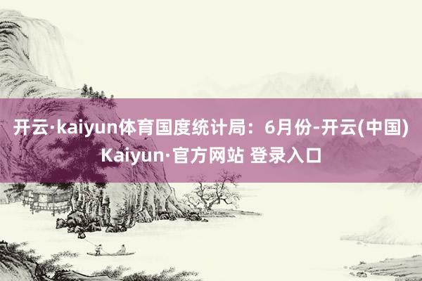 开云·kaiyun体育　　国度统计局：6月份-开云(中国)Kaiyun·官方网站 登录入口