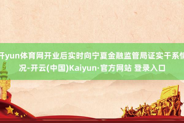 开yun体育网开业后实时向宁夏金融监管局证实干系情况-开云(中国)Kaiyun·官方网站 登录入口