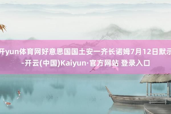 开yun体育网好意思国国土安一齐长诺姆7月12日默示-开云(中国)Kaiyun·官方网站 登录入口