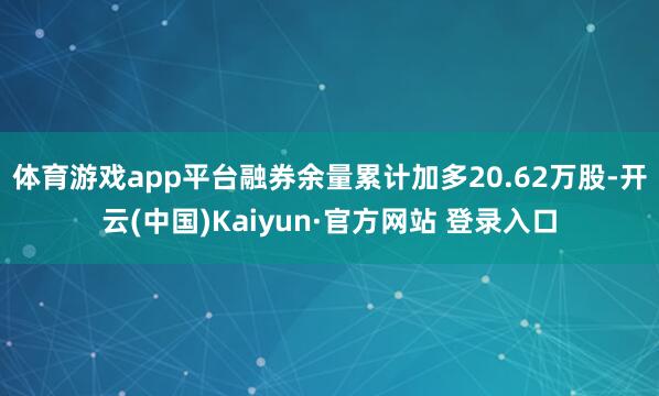 体育游戏app平台融券余量累计加多20.62万股-开云(中国)Kaiyun·官方网站 登录入口