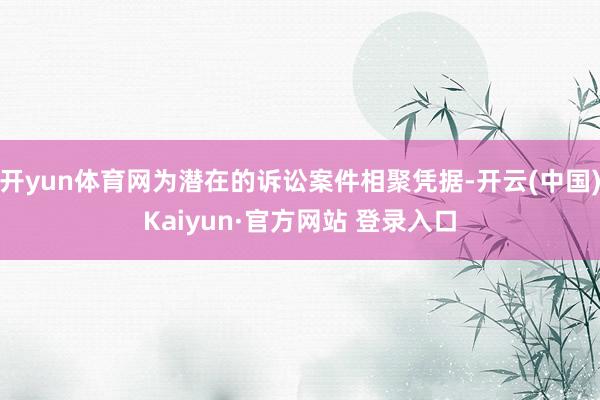 开yun体育网为潜在的诉讼案件相聚凭据-开云(中国)Kaiyun·官方网站 登录入口