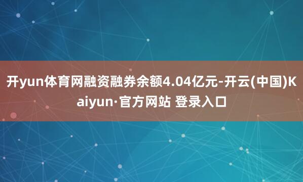 开yun体育网融资融券余额4.04亿元-开云(中国)Kaiyun·官方网站 登录入口