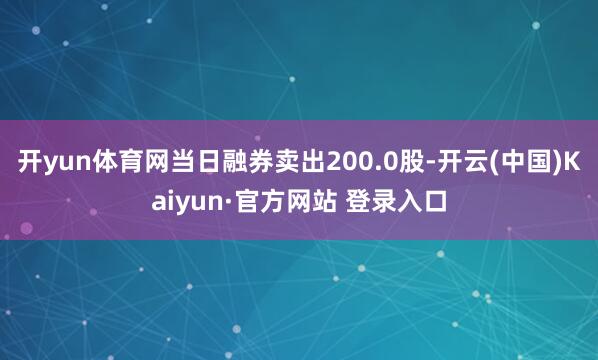 开yun体育网当日融券卖出200.0股-开云(中国)Kaiyun·官方网站 登录入口