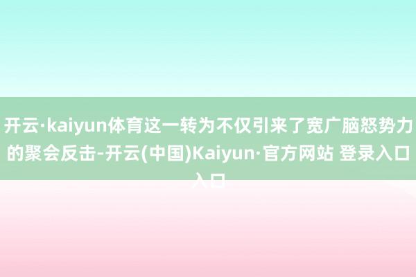 开云·kaiyun体育这一转为不仅引来了宽广脑怒势力的聚会反击-开云(中国)Kaiyun·官方网站 登录入口