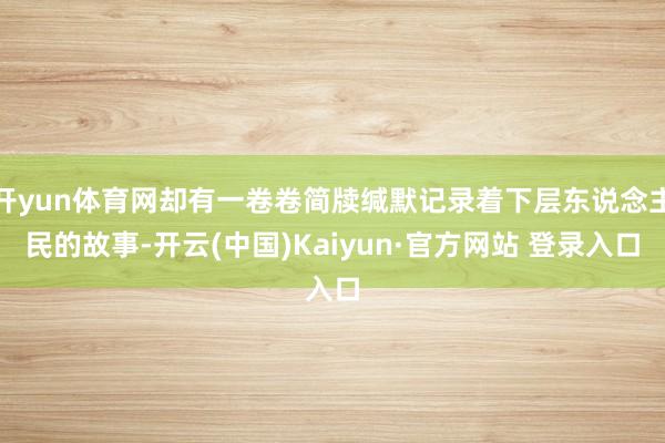开yun体育网却有一卷卷简牍缄默记录着下层东说念主民的故事-开云(中国)Kaiyun·官方网站 登录入口