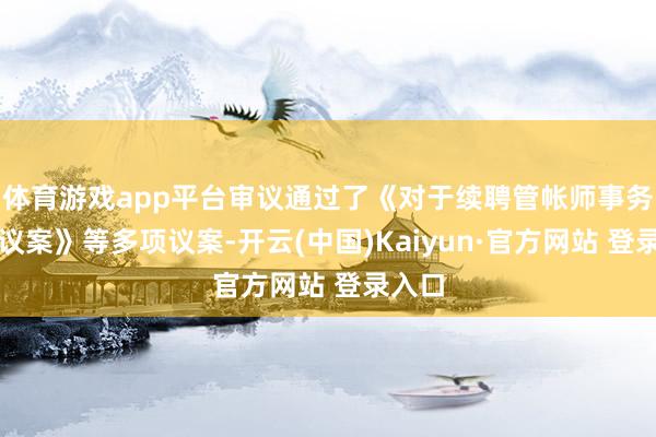 体育游戏app平台审议通过了《对于续聘管帐师事务所的议案》等多项议案-开云(中国)Kaiyun·官方网站 登录入口