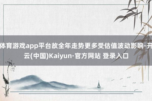 体育游戏app平台故全年走势更多受估值波动影响-开云(中国)Kaiyun·官方网站 登录入口