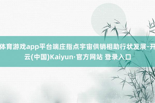 体育游戏app平台端庄指点宇宙供销相助行状发展-开云(中国)Kaiyun·官方网站 登录入口