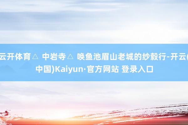 云开体育△ 中岩寺△ 唤鱼池眉山老城的纱縠行-开云(中国)Kaiyun·官方网站 登录入口