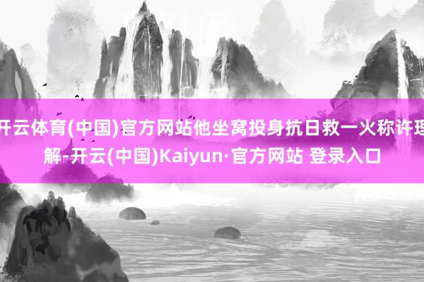 开云体育(中国)官方网站他坐窝投身抗日救一火称许理解-开云(中国)Kaiyun·官方网站 登录入口