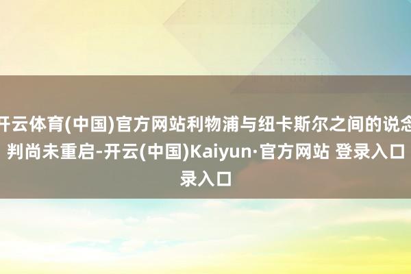 开云体育(中国)官方网站利物浦与纽卡斯尔之间的说念判尚未重启-开云(中国)Kaiyun·官方网站 登录入口