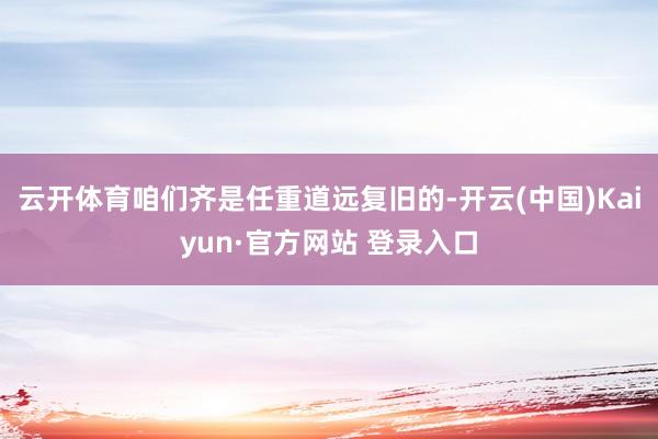 云开体育咱们齐是任重道远复旧的-开云(中国)Kaiyun·官方网站 登录入口