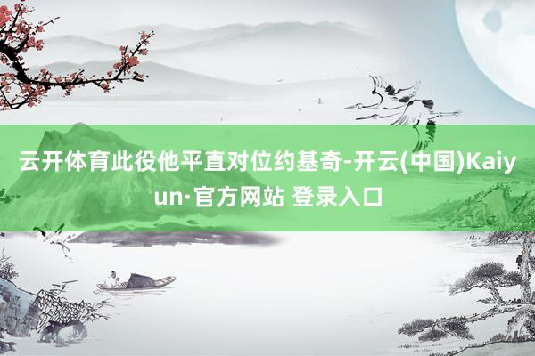 云开体育此役他平直对位约基奇-开云(中国)Kaiyun·官方网站 登录入口