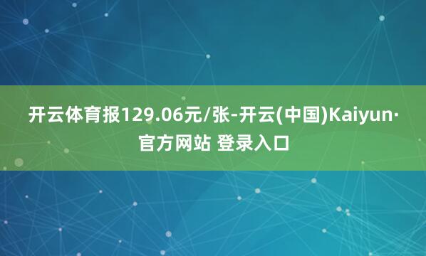 开云体育报129.06元/张-开云(中国)Kaiyun·官方网站 登录入口