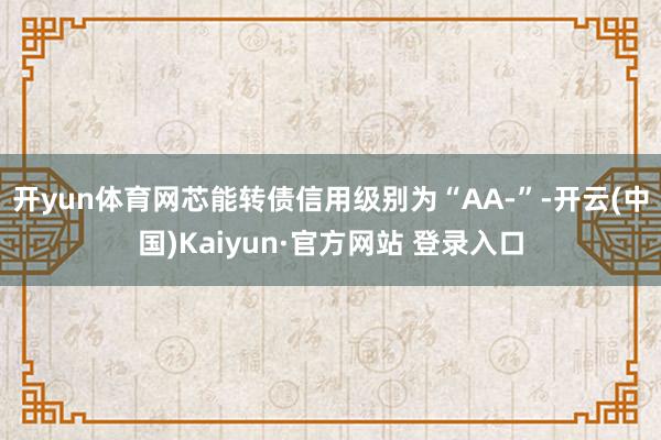 开yun体育网芯能转债信用级别为“AA-”-开云(中国)Kaiyun·官方网站 登录入口