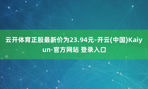 云开体育正股最新价为23.94元-开云(中国)Kaiyun·官方网站 登录入口
