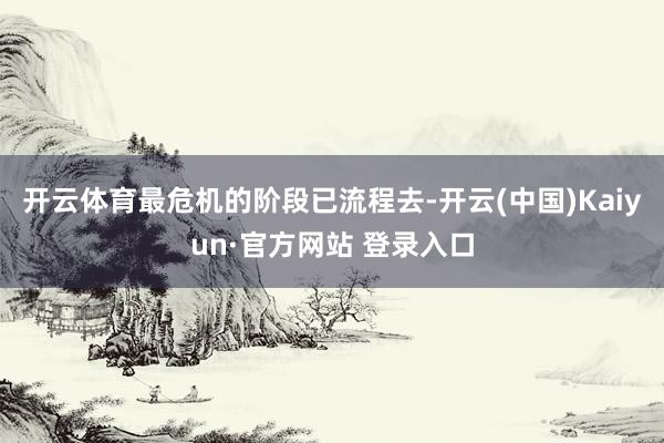 开云体育最危机的阶段已流程去-开云(中国)Kaiyun·官方网站 登录入口