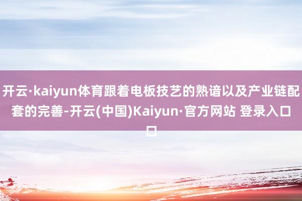开云·kaiyun体育跟着电板技艺的熟谙以及产业链配套的完善-开云(中国)Kaiyun·官方网站 登录入口