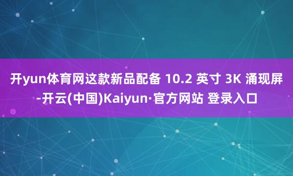 开yun体育网这款新品配备 10.2 英寸 3K 涌现屏-开云(中国)Kaiyun·官方网站 登录入口