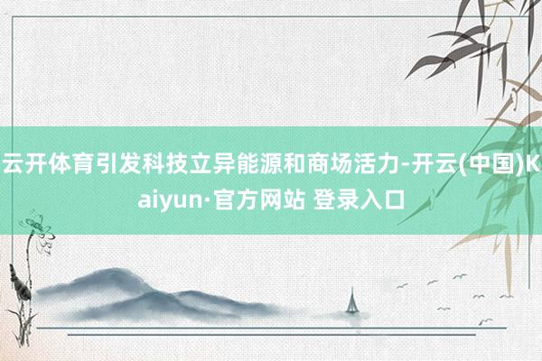 云开体育引发科技立异能源和商场活力-开云(中国)Kaiyun·官方网站 登录入口
