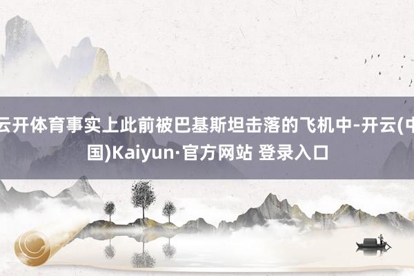 云开体育事实上此前被巴基斯坦击落的飞机中-开云(中国)Kaiyun·官方网站 登录入口