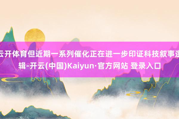 云开体育但近期一系列催化正在进一步印证科技叙事逻辑-开云(中国)Kaiyun·官方网站 登录入口