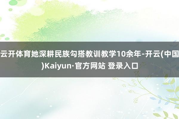 云开体育她深耕民族勾搭教训教学10余年-开云(中国)Kaiyun·官方网站 登录入口