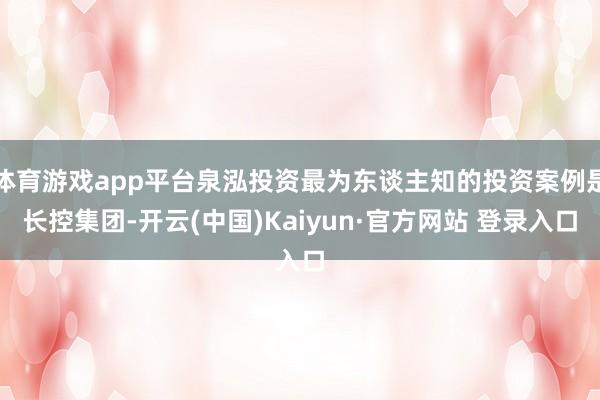 体育游戏app平台泉泓投资最为东谈主知的投资案例是长控集团-开云(中国)Kaiyun·官方网站 登录入口