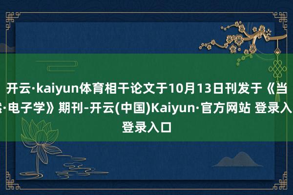 开云·kaiyun体育相干论文于10月13日刊发于《当然·电子学》期刊-开云(中国)Kaiyun·官方网站 登录入口