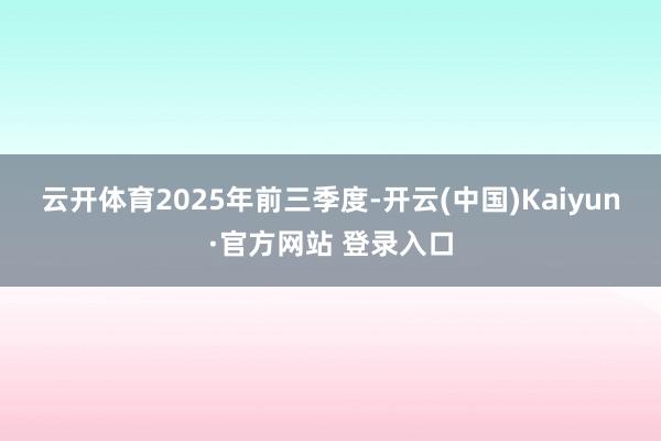 云开体育 2025年前三季度-开云(中国)Kaiyun·官方网站 登录入口