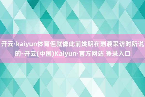 开云·kaiyun体育但就像此前姚明在剿袭采访时所说的-开云(中国)Kaiyun·官方网站 登录入口